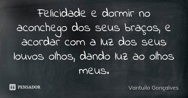 Felicidade e dormir no aconchego dos seus braços, e acordar com a luz dos seus louvos olhos, dando luz ao olhos meus.... Frase de Vantuilo Gonçalves.