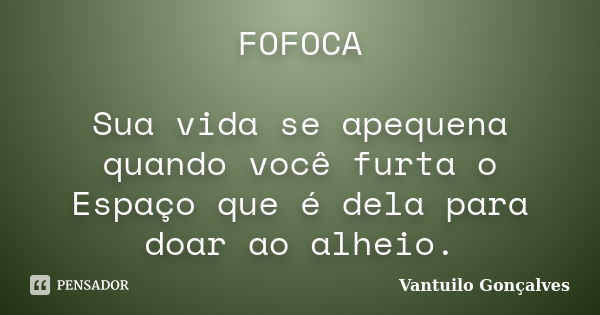 FOFOCA Sua vida se apequena quando você furta o Espaço que é dela para doar ao alheio.... Frase de vantuilo Gonçalves.