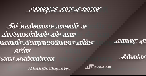 FORÇA DO AMOR Só sabemos medir a intensidade de um amor, quando tempestuoso dias vêm Abalar sua estrutura.... Frase de Vantuilo Gonçalves.