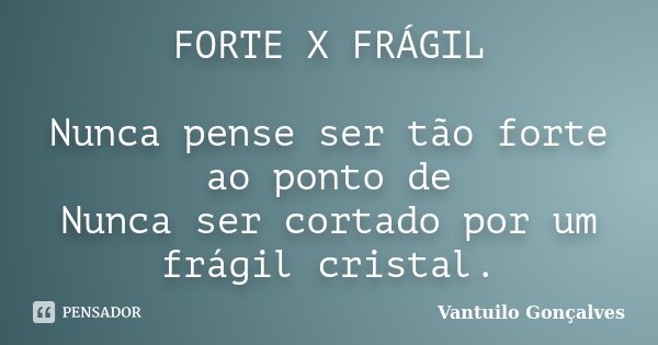 FORTE X FRÁGIL Nunca pense ser tão forte ao ponto de Nunca ser cortado por um frágil cristal.... Frase de vantuilo Gonçalves.