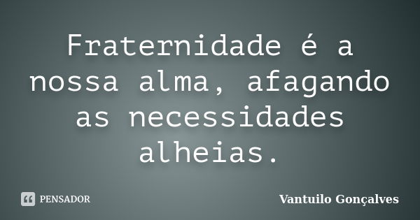 Fraternidade é a nossa alma, afagando as necessidades alheias.... Frase de Vantuilo Gonçalves.