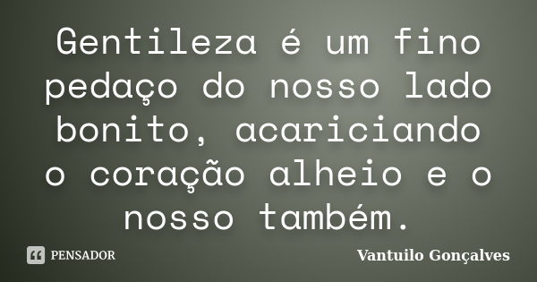 Gentileza é um fino pedaço do nosso lado bonito, acariciando o coração alheio e o nosso também.... Frase de Vantuilo Gonçalves.