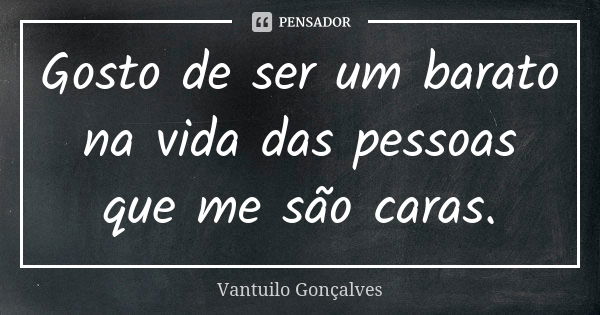 Gosto de ser um barato na vida das pessoas que me são caras.... Frase de Vantuilo Gonçalves.