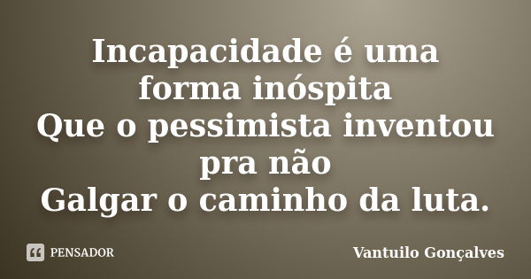 Incapacidade é uma forma inóspita Que o pessimista inventou pra não Galgar o caminho da luta.... Frase de Vantuilo Gonçalves.