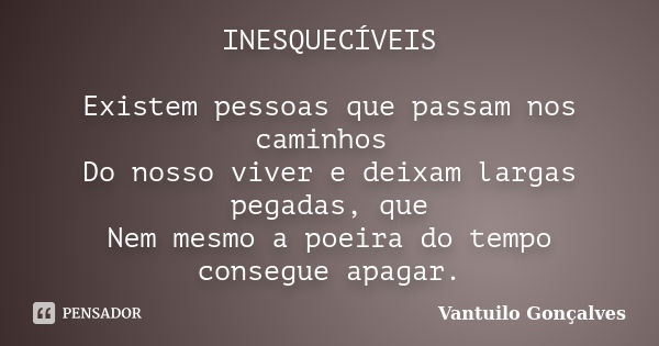 INESQUECÍVEIS Existem pessoas que passam nos caminhos Do nosso viver e deixam largas pegadas, que Nem mesmo a poeira do tempo consegue apagar.... Frase de Vantuilo Gonçalves.