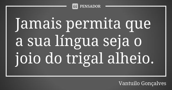 Jamais permita que a sua língua seja o joio do trigal alheio.... Frase de Vantuilo Gonçalves.