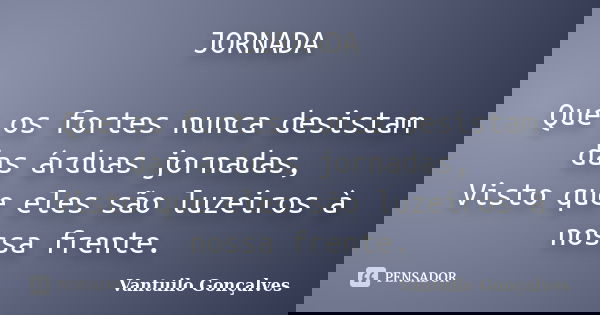 JORNADA Que os fortes nunca desistam das árduas jornadas, Visto que eles são luzeiros à nossa frente.... Frase de Vantuilo Gonçalves.