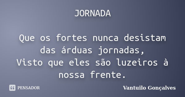 JORNADA Que os fortes nunca desistam das árduas jornadas, Visto que eles são luzeiros à nossa frente.... Frase de Vantuilo Gonçalves.