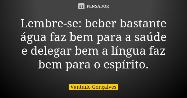 Lembre-se: beber bastante água faz bem para a saúde e delegar bem a língua faz bem para o espírito.... Frase de Vantuilo Gonçalves.