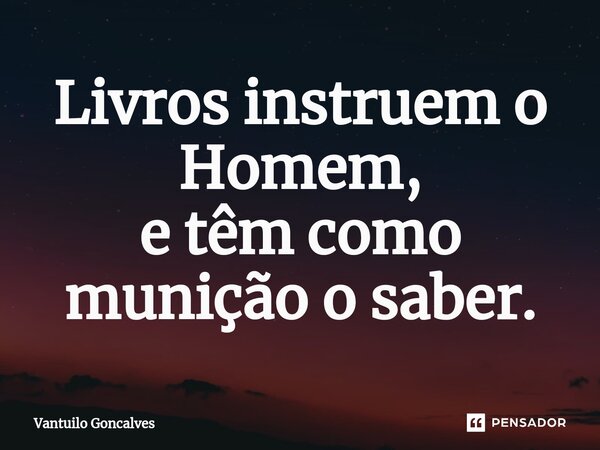 ⁠Livros instruem o Homem, e têm como munição o saber.... Frase de Vantuilo Gonçalves.