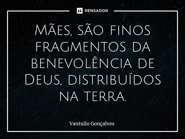 ⁠Mães, são finos fragmentos da benevolência de Deus, distribuídos na terra.... Frase de Vantuilo Gonçalves.