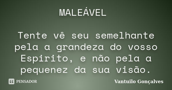 MALEÁVEL Tente vê seu semelhante pela a grandeza do vosso Espirito, e não pela a pequenez da sua visão.... Frase de vantuilo Gonçalves.