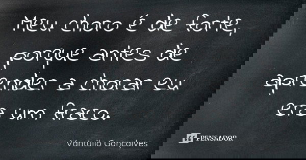 Meu choro é de forte, porque antes de aprender a chorar eu era um fraco.... Frase de Vantuilo Gonçalves.