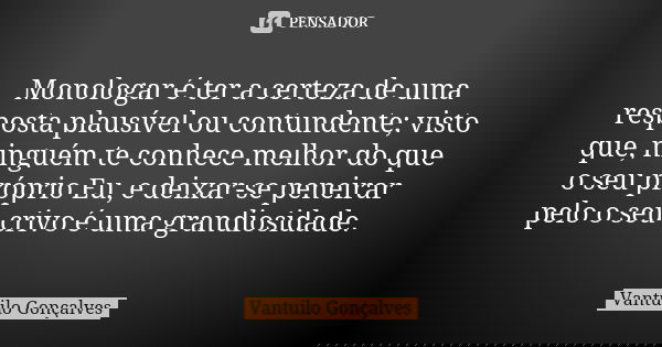 Monologar é ter a certeza de uma resposta plausível ou contundente; visto que, ninguém te conhece melhor do que o seu próprio Eu, e deixar-se peneirar pelo o se... Frase de Vantuilo Gonçalves.