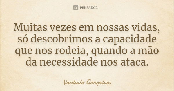 Muitas vezes em nossas vidas, só descobrimos a capacidade que nos rodeia, quando a mão da necessidade nos ataca.... Frase de Vantuilo Gonçalves.