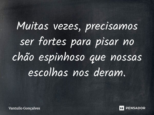 ⁠Muitas vezes, precisamos ser fortes para pisar no chão espinhoso que nossas escolhas nos deram.... Frase de Vantuilo Gonçalves.