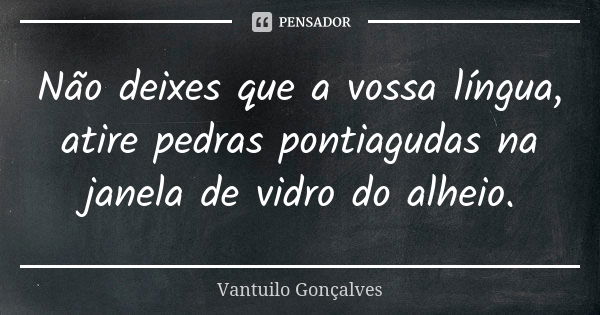 Não deixes que a vossa língua, atire pedras pontiagudas na janela de vidro do alheio.... Frase de Vantuilo Gonçalves.