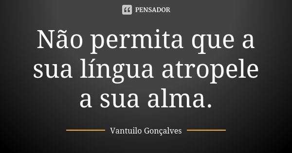 Não permita que a sua língua atropele a sua alma.... Frase de Vantuilo Gonçalves.