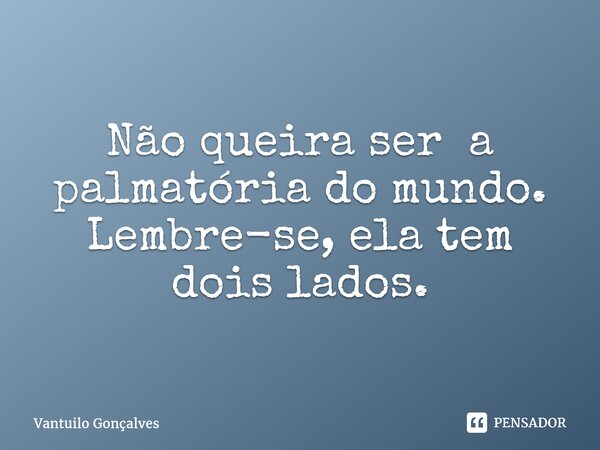 ⁠Não queira ser a palmatória do mundo. Lembre-se, ela tem dois lados.... Frase de Vantuilo Gonçalves.