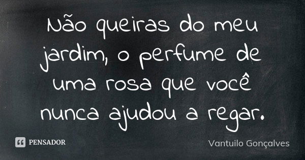 Não queiras do meu jardim, o perfume de uma rosa que você nunca ajudou a regar.... Frase de Vantuilo Gonçalves.