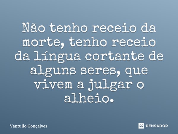 ⁠Não tenho receio da morte, tenho receio da língua cortante de alguns seres, que vivem a julgar o alheio.... Frase de Vantuilo Gonçalves.