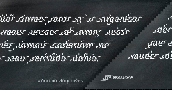 Não tomes para si, a singeleza dos meus versos de amor, visto que eles jamais caberiam na nudez dos seus pérfidos lábios.... Frase de Vantuilo Gonçalves.