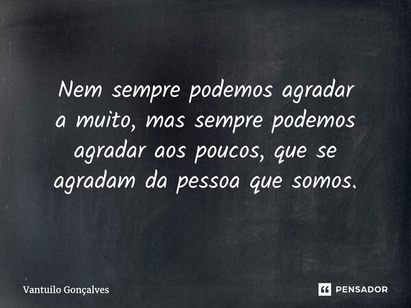 ⁠Nem sempre podemos agradar a muito, mas sempre podemos agradar aos poucos, que se agradam da pessoa que somos.... Frase de Vantuilo Gonçalves.