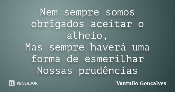 Nem sempre somos obrigados aceitar o alheio, Mas sempre haverá uma forma de esmerilhar Nossas prudências... Frase de Vantuilo Gonçalves.