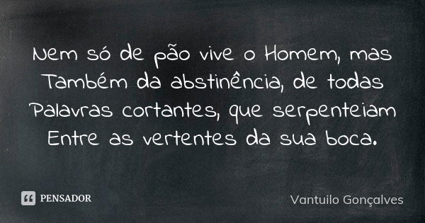 Nem só de pão vive o Homem, mas Também da abstinência, de todas Palavras cortantes, que serpenteiam Entre as vertentes da sua boca.... Frase de Vantuilo Gonçalves.