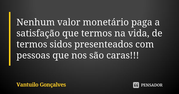 Nenhum valor monetário paga a satisfação que termos na vida, de termos sidos presenteados com pessoas que nos são caras!!!... Frase de Vantuilo Gonçalves.