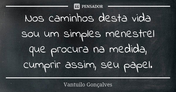 Nos caminhos desta vida sou um simples menestrel que procura na medida, cumprir assim, seu papel.... Frase de Vantuilo Gonçalves.