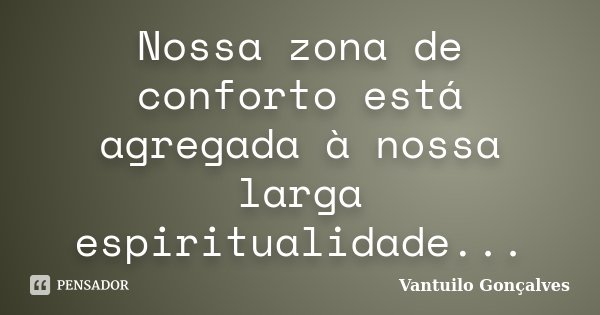 Nossa zona de conforto está agregada à nossa larga espiritualidade...... Frase de Vantuilo Gonçalves.