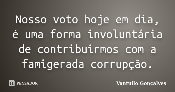 Nosso voto hoje em dia, é uma forma involuntária de contribuirmos com a famigerada corrupção.... Frase de Vantuilo Gonçalves.