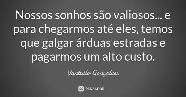 Nossos sonhos são valiosos... e para chegarmos até eles, temos que galgar árduas estradas e pagarmos um alto custo.... Frase de Vantuilo Gonçalves.