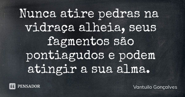 Nunca atire pedras na vidraça alheia, seus fagmentos são pontiagudos e podem atingir a sua alma.... Frase de Vantuilo Gonçalves.