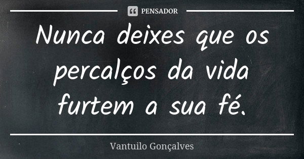 Nunca deixes que os percalços da vida furtem a sua fé.... Frase de Vantuilo Gonçalves.