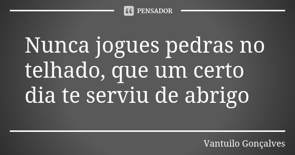 Nunca jogues pedras no telhado, que um certo dia te serviu de abrigo... Frase de Vantuilo Gonçalves.