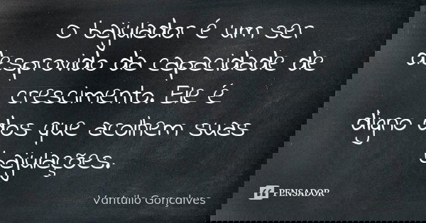 O bajulador é um ser desprovido da capacidade de crescimento. Ele é digno dos que acolhem suas bajulações.... Frase de Vantuilo Gonçalves.