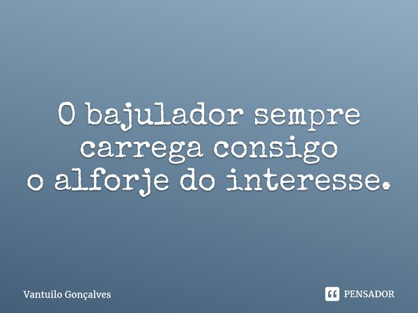 ⁠O bajulador sempre carrega consigo o alforje do interesse.... Frase de Vantuilo Gonçalves.