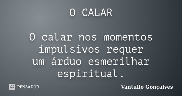 O CALAR O calar nos momentos impulsivos requer um árduo esmerilhar espiritual.... Frase de Vantuilo Gonçalves.