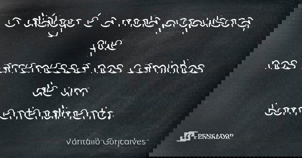 O diálogo é a mola propulsora, que nos arremessa nos caminhos de um bom entendimento.... Frase de Vantuilo Gonçalves.