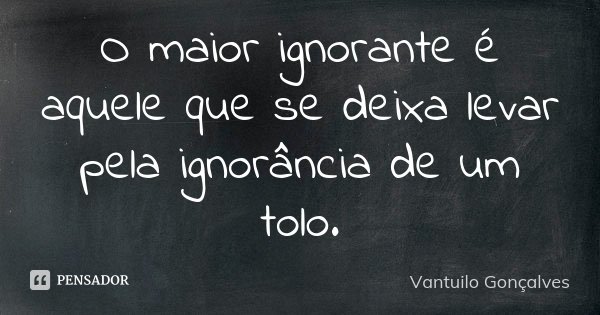 O maior ignorante é aquele que se deixa levar pela ignorância de um tolo.... Frase de Vantuilo Gonçalves.