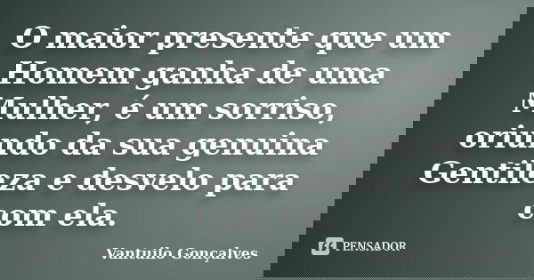 O maior presente que um Homem ganha de uma Mulher, é um sorriso, oriundo da sua genuina Gentileza e desvelo para com ela.... Frase de Vantuilo Gonçalves.