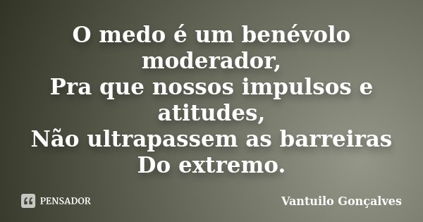 O medo é um benévolo moderador, Pra que nossos impulsos e atitudes, Não ultrapassem as barreiras Do extremo.... Frase de Vantuilo Gonçalves.