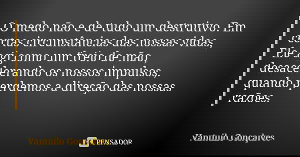 O medo não e de tudo um destrutivo. Em certas circunstâncias das nossas vidas, Ele agi como um freio de mão, desacelerando os nossos impulsos, quando perdemos a... Frase de Vantuilo Gonçalves.