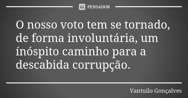 O nosso voto tem se tornado, de forma involuntária, um ínóspito caminho para a descabida corrupção.... Frase de Vantuilo Gonçalves.