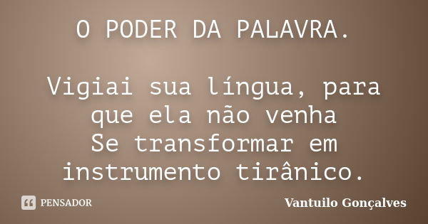 O PODER DA PALAVRA. Vigiai sua língua, para que ela não venha Se transformar em instrumento tirânico.... Frase de Vantuilo Gonçalves.