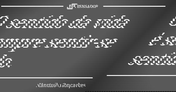 O sentido da vida é sempre sentir-se sentido.... Frase de Vantuilo Gonçalves.