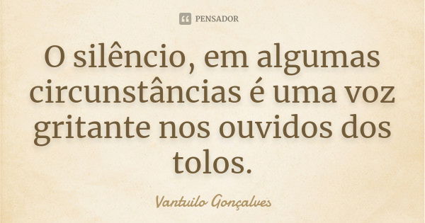 O silêncio, em algumas circunstâncias é uma voz gritante nos ouvidos dos tolos.... Frase de Vantuilo Gonçalves.