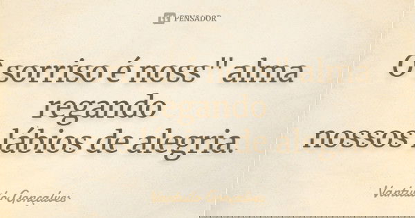 O sorriso é noss" alma regando nossos lábios de alegria.... Frase de Vantuilo Gonçalves.